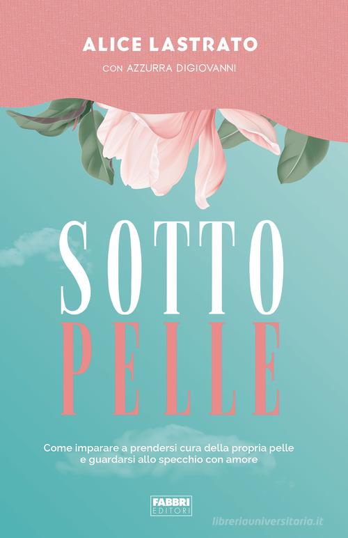 Sotto pelle. Come imparare a prendersi cura della propria pelle e guardarsi allo specchio con amore di Alice Lastrato, Azzurra Digiovanni edito da Fabbri