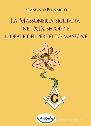 La massoneria siciliana nel XIX secolo e l'ideale del perfetto massone di Francesco Bennardo edito da Antipodes