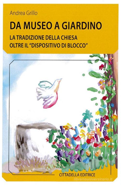 Da museo a giardino. La tradizione della Chiesa oltre il «dispositivo di blocco» di Andrea Grillo edito da Cittadella