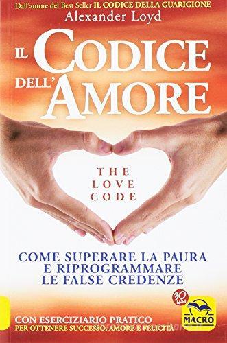 Il codice dell'amore. The love code. Come superare la paura e riprogrammare le false credenze di Alexander Loyd edito da Macro Edizioni