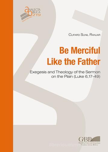 Be merciful like the father. Exegesis and theology of the Sermon on the plain (Luke 6,17-49) di Clifard Sunil Ranjar edito da Pontificio Istituto Biblico