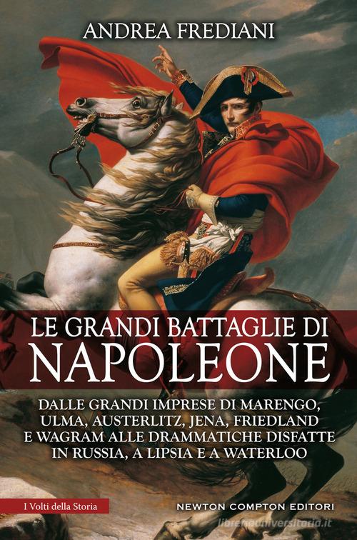 Le grandi battaglie di Napoleone. Dalle grandi imprese di Marengo, Ulma, Austerlitz, Jena, Friedland e Wagram alle drammatiche disfatte in Russia, a Lipsia e a Waterloo di Andrea Frediani edito da Newton Compton Editori