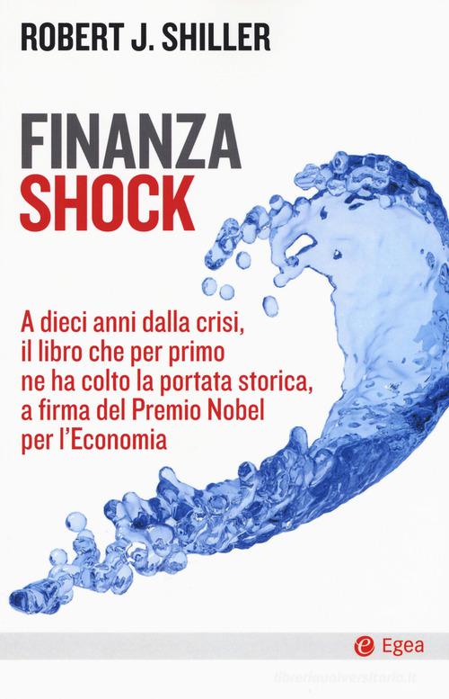 Finanza shock. A dieci anni dalla crisi, il libro che per primo ne ha colto la portata storica, a firma del Premio Nobel per l'Economia di Robert J. Shiller edito da EGEA