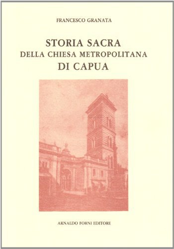 Storia sacra della chiesa metropolitana di Capua (rist. anast. 1766) di Francesco Granata edito da Forni