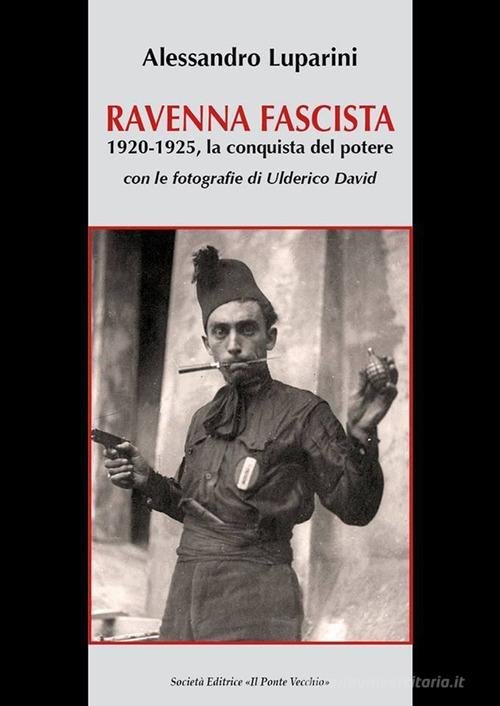 Ravenna fascista. 1921-1925. La conquista del potere di Alessandro Luparini edito da Il Ponte Vecchio