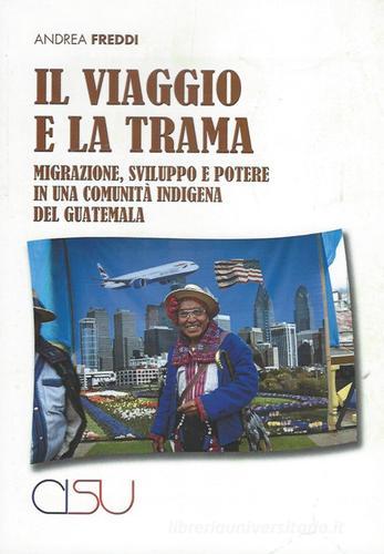 Il viaggio e la trama. Migrazione, sviluppo e potere in una comunità indigena del Guatemala di Andrea Freddi edito da CISU