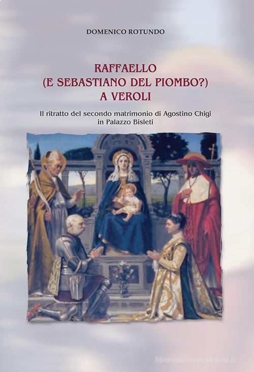 Raffaello (e Sebastiano del Piombo?) a Veroli. Il ritratto del secondo matrimonio di Agostino Chigi in Palazzo Bisleti di Domenico Rotundo edito da Tipografia Editrice Frusinate