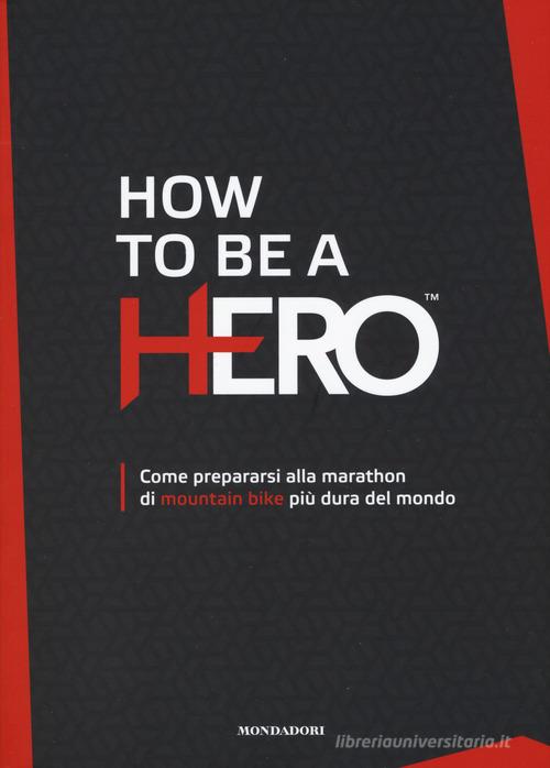 How to be a HERO. Come prepararsi alla marathon di mountain bike più dura del mondo edito da Mondadori Electa