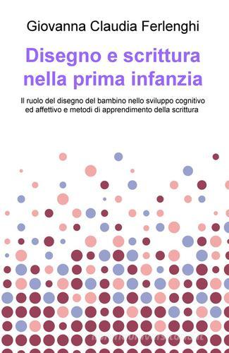 Disegno e scrittura nella prima infanzia. Il ruolo del disegno del bambino nello sviluppo cognitivo ed affettivo e metodi di apprendimento della scrittura di Giovanna Claudia Ferlenghi edito da ilmiolibro self publishing