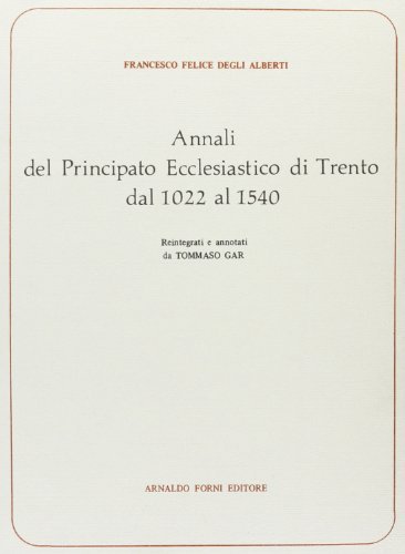 Annali del Principato ecclesiastico di Trento dal 1022 al 1540 (rist. anast. 1860) di Francesco F. Degli Alberti edito da Forni