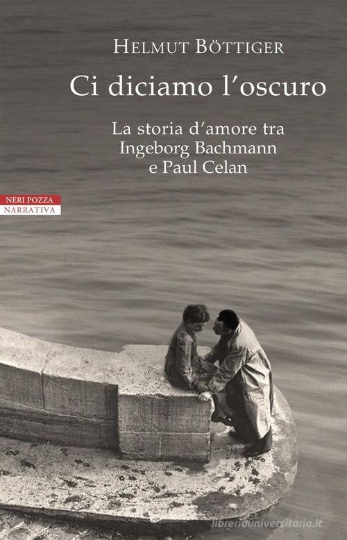 Ci diciamo l'oscuro. La storia d'amore tra Ingeborg Bachmann e Paul Celan di Helmut Böttiger edito da Neri Pozza