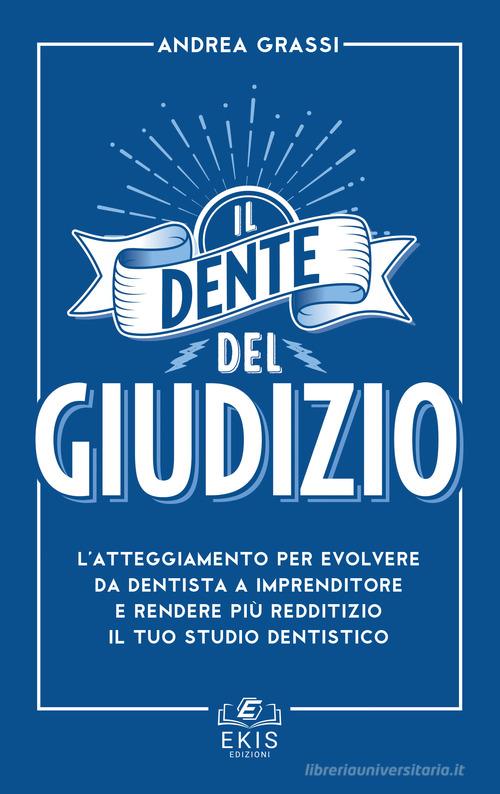Il dente del giudizio. L'atteggiamento per evolvere da dentista a imprenditore e rendere più redditizio il tuo studio dentistico di Andrea Grassi edito da Ekis