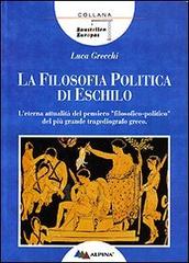 La filosofia politica di Eschilo. L'eterna attualità del pensiero «filosofico-politico» del più grande tragediografo greco di Luca Grecchi edito da Alpina