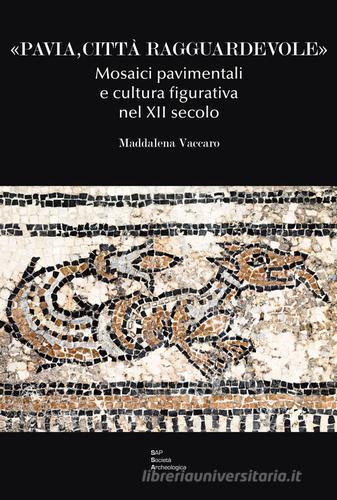 «Pavia, città ragguardevole». Mosaici pavimentali e cultura figurativa nel XII secolo di Maddalena Vaccaro edito da Società Archeologica