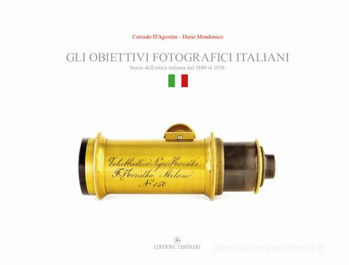 Gli obiettivi fotografici italiani. Storia dell'ottica italiana dal 1840 al 1950 di Corrado D'Agostini, Dario Mondonico edito da Edizioni Tassinari