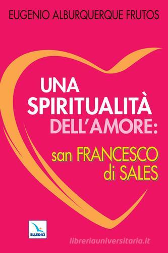 Una spiritualità dell'amore: san Francesco di Sales di Eugenio Alburquerque Frutos edito da Editrice Elledici