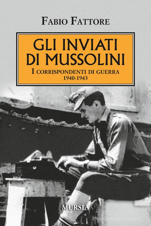 Gli inviati di Mussolini. I corrispondenti di guerra 1940-1943 di Fabio Fattore edito da Ugo Mursia Editore