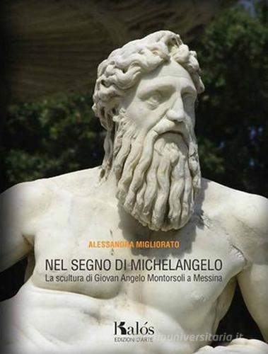 Nel segno di Michelangelo. La scultura di Giovan Angelo Montorsoli a Messina di Alessandra Migliorato edito da Edizioni d'arte Kalós