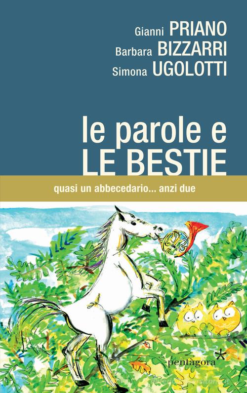 Libro Le parole e le bestie. Quasi un abbecedario... anzi due di Barbara Bizzarri, Gianni Priano di Pentagora