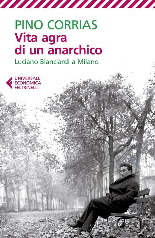 Vita agra di un anarchico. Luciano Bianciardi a Milano di Pino Corrias edito da Feltrinelli