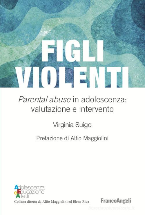 Figli violenti. «Parental abuse» in adolescenza: valutazione e intervento di Virginia Suigo edito da Franco Angeli