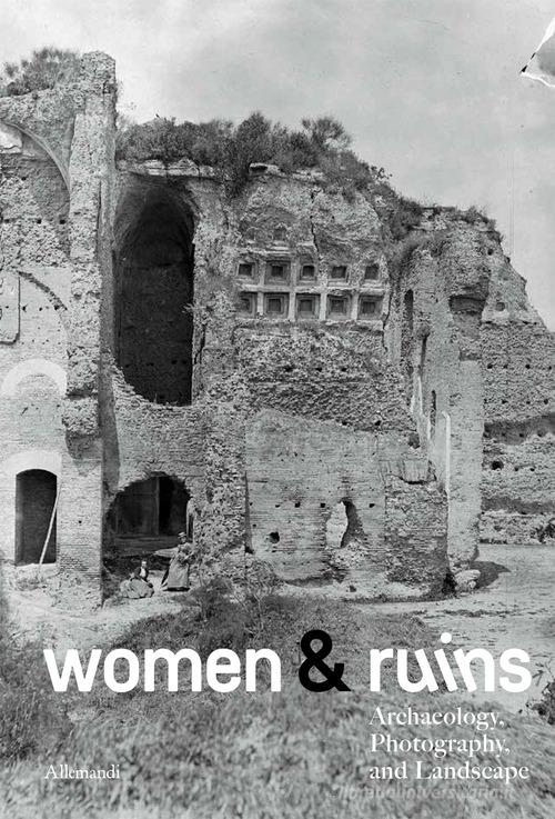 Women & ruins. Archaeology, photography and landscape. Catalogo della mostra (Roma, 14 maggio-9 novembre 2025). Ediz. italiana e inglese di Caroline Goodson, Ilaria Puri Purini, Caruso Martina edito da Allemandi