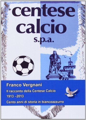 Il racconto della Centese Calcio 1913-2013. Cento anni di storia in biancoazzurro di Franco Vergnani edito da Casa Editrice Freccia d'Oro