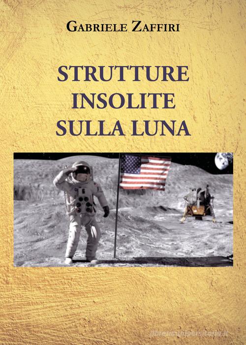 Strutture insolite sulla Luna di Gabriele Zaffiri edito da Youcanprint