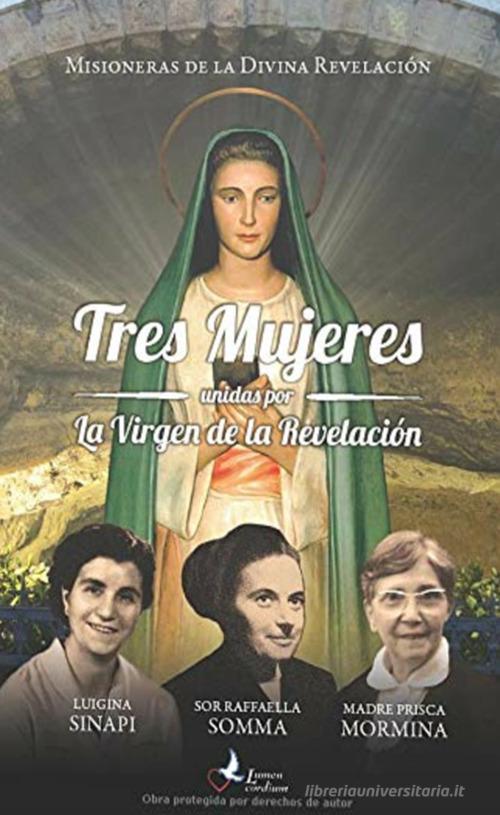 Tres mujeres unidas por la Virgen de la Revelación. Luigina Sinapi. Suor Raffaella Somma. Madre Prisca Mormina edito da Lumen Cordium