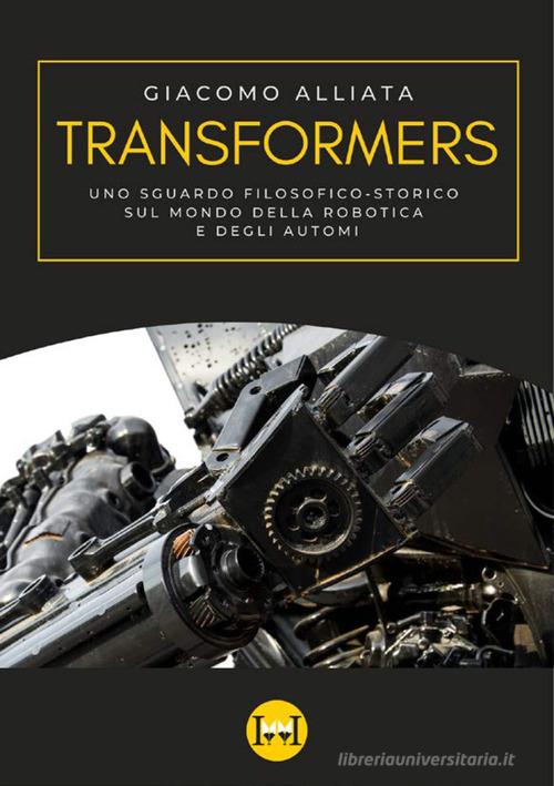 Transformers. Uno sguardo filosofico-storico sul mondo della robotica e degli automi di Giacomo Alliata edito da Ivvi