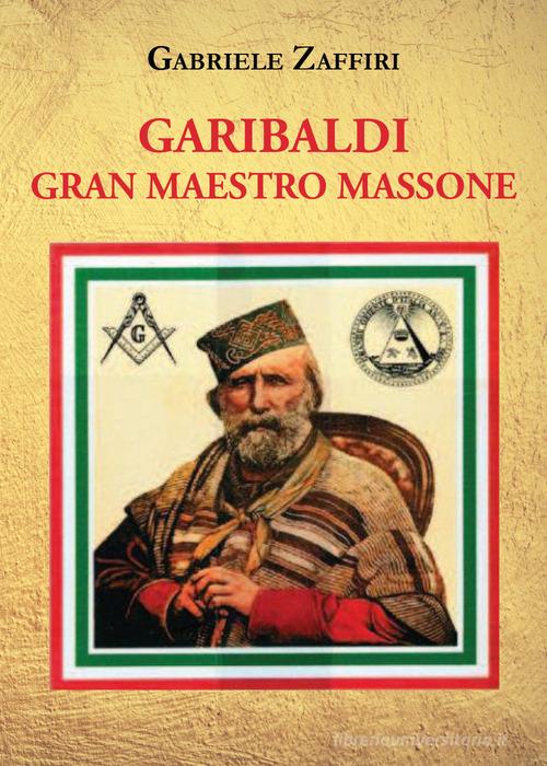 Garibaldi gran maestro massone di Gabriele Zaffiri edito da Youcanprint
