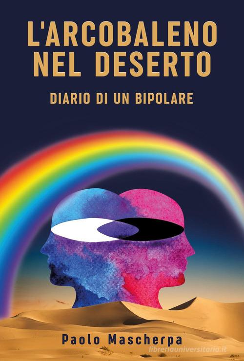 L'arcobaleno nel deserto. Diario di un bipolare di Paolo Mascherpa edito da Youcanprint