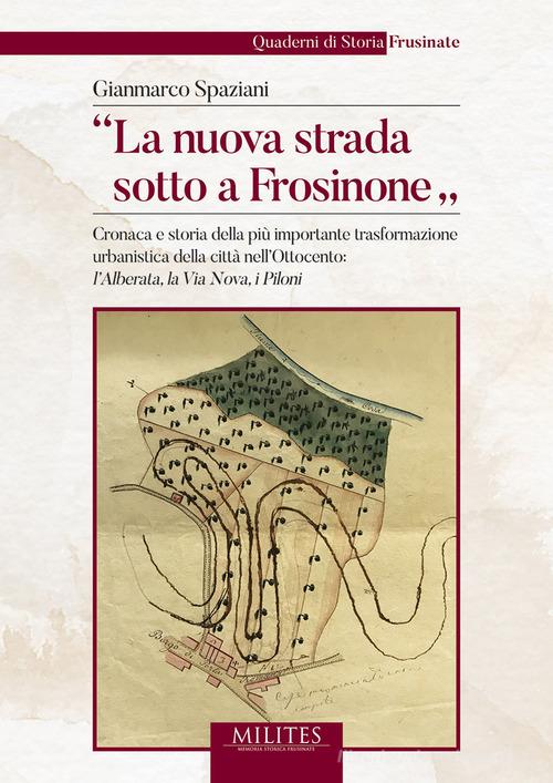 «La nuova strada sotto a Frosinone». Cronaca e storia della più importante trasformazione urbanistica della città nell'Ottocento: l'Alberata, la Via Nova, i Piloni di Gianmarco Spaziani edito da Tipografia Editrice Frusinate