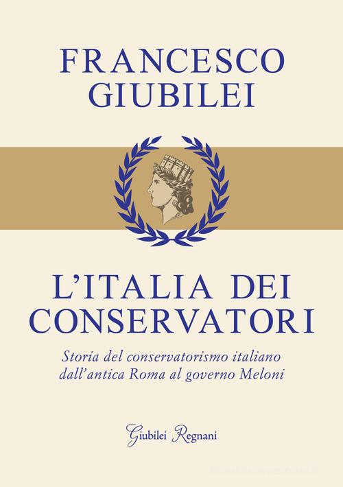 L'Italia dei conservatori. Storia del conservatorismo italiano dall'antica Roma al governo Meloni di Francesco Giubilei edito da Giubilei Regnani