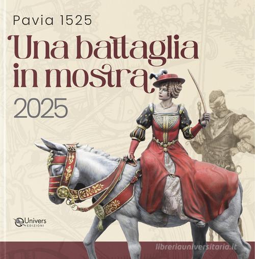 Pavia 1525. Una battaglia in mostra 2025. Catalogo della mostra (Pavia, 2025) edito da Univers