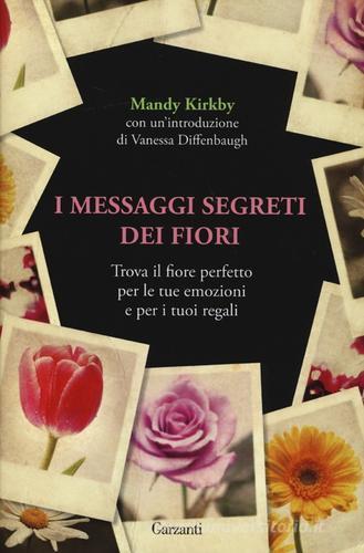 I messaggi segreti dei fiori. Trova il fiore perfetto per le tue emozioni e per i tuoi regali di Mandy Kirkby edito da Garzanti