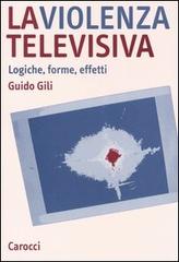 La violenza televisiva. Logiche, forme, effetti di Guido Gili edito da Carocci