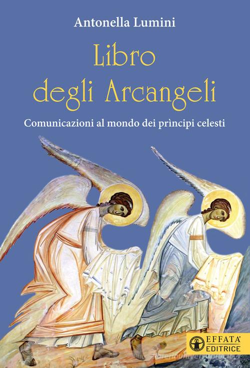 Libro degli Arcangeli. Comunicazioni al mondo dei prìncipi celesti di Antonella Lumini edito da Effatà Editrice