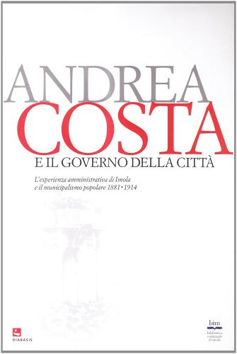 Andrea Costa e il governo della città. L'esperienza amministrativa di Imola e il municipalismo popolare (1881-1914) edito da Diabasis