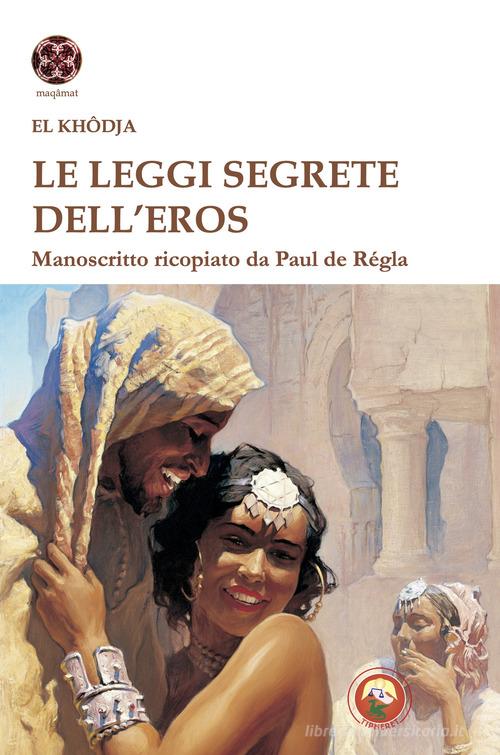 Le leggi segrete dell'eros. Manoscritto ricopiato da Paul de Regla di El Khodja edito da Tipheret