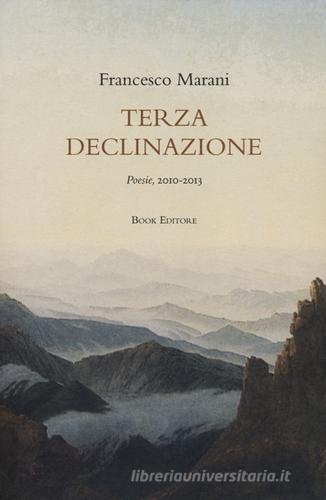 Terza declinazione. Poesie, 2010-2013 di Francesco Marani edito da Book Editore