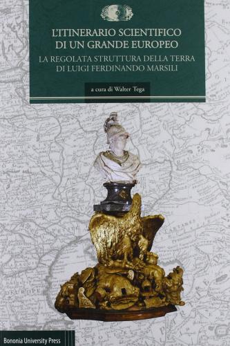L' itinerario scientifico di un grande europeo. La regolata struttura della terra di Luigi Ferdinando Marsili edito da Bononia University Press