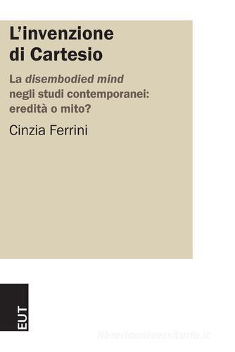 L'invenzione di Cartesio. La disembodied mind negli studi contemporanei: eredità o mito? di Cinzia Ferrini edito da EUT