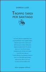 Troppo tardi per Santiago di Giorgio Luzzi edito da Aragno