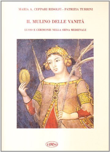 Il mulino delle vanità. Lusso e cerimonie nella Siena medievale di Maria Assunta Ceppari Ridolfi, Patrizia Turrini edito da Il Leccio