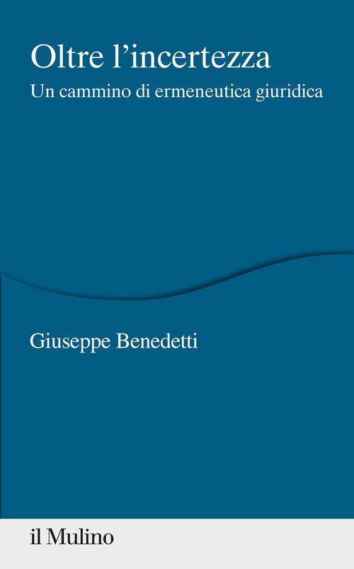 Oltre l'incertezza. Un cammino di ermeneutica giuridica di Giuseppe Benedetti edito da Il Mulino