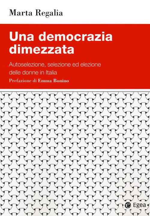 Una democrazia dimezzata. Autoselezione, selezione ed elezione delle donne in Italia di Marta Regalia edito da EGEA