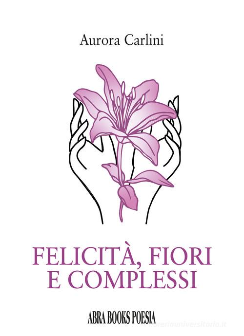 Felicità, fiori e complessi di Aurora Carlini edito da Abrabooks