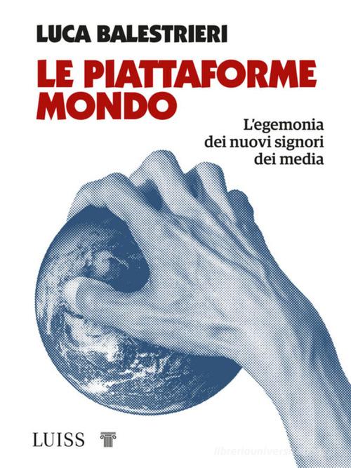 Le piattaforme mondo. L'egemonia dei nuovi signori dei media di Luca Balestrieri edito da Luiss University Press
