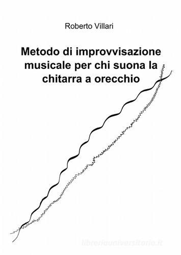 Metodo di improvvisazione musicale per chi suona la chitarra ad orecchio di Roberto Villari edito da ilmiolibro self publishing